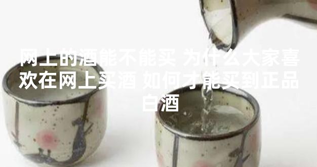网上的酒能不能买 为什么大家喜欢在网上买酒 如何才能买到正品白酒
